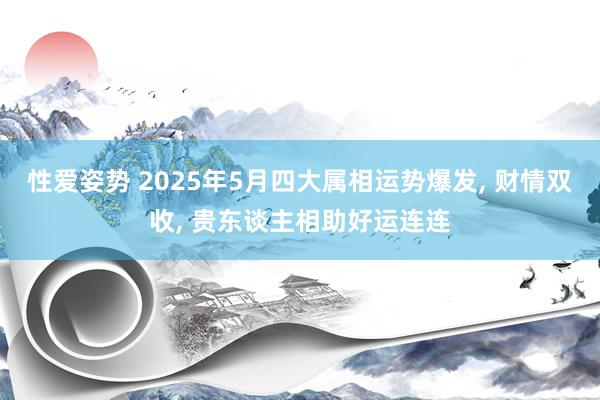 性爱姿势 2025年5月四大属相运势爆发， 财情双收， 贵东谈主相助好运连连