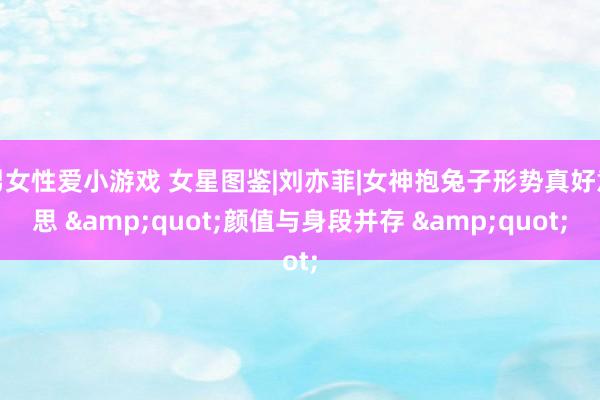男女性爱小游戏 女星图鉴|刘亦菲|女神抱兔子形势真好意思 &quot;颜值与身段并存 &quot;