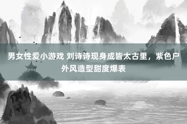 男女性爱小游戏 刘诗诗现身成皆太古里，紫色户外风造型甜度爆表