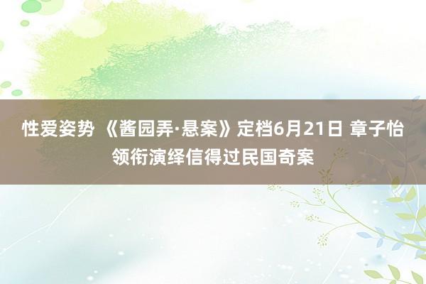 性爱姿势 《酱园弄·悬案》定档6月21日 章子怡领衔演绎信得过民国奇案