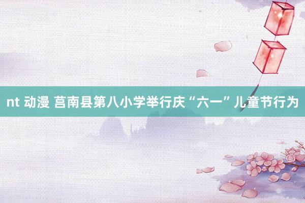 nt 动漫 莒南县第八小学举行庆“六一”儿童节行为