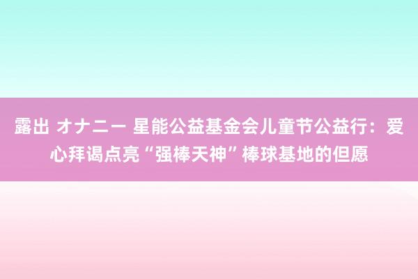 露出 オナニー 星能公益基金会儿童节公益行：爱心拜谒点亮“强棒天神”棒球基地的但愿