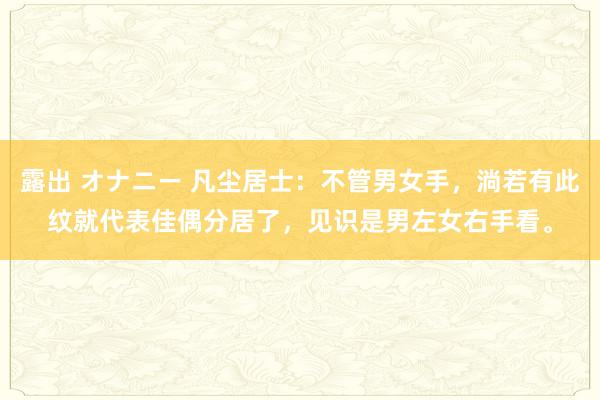 露出 オナニー 凡尘居士：不管男女手，淌若有此纹就代表佳偶分居了，见识是男左女右手看。