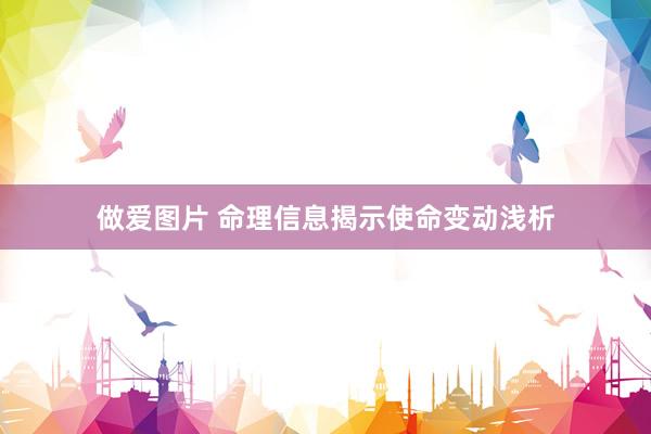 做爱图片 命理信息揭示使命变动浅析