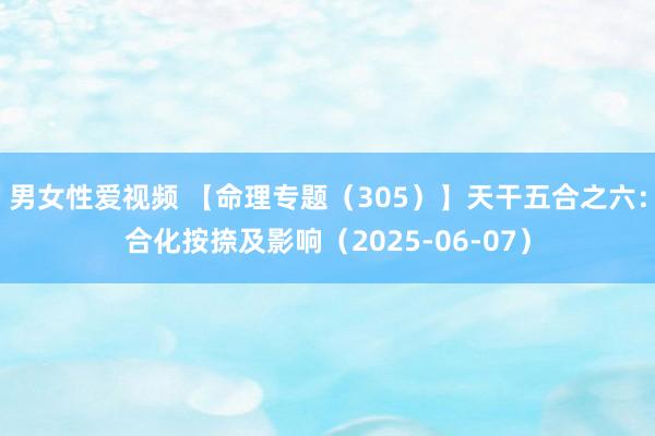 男女性爱视频 【命理专题(305)】天干五合之六:合化按捺及影响(2025-06-07)