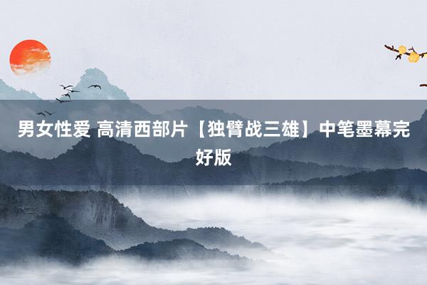 男女性爱 高清西部片【独臂战三雄】中笔墨幕完好版