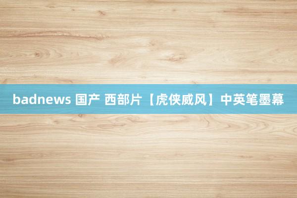 badnews 国产 西部片【虎侠威风】中英笔墨幕