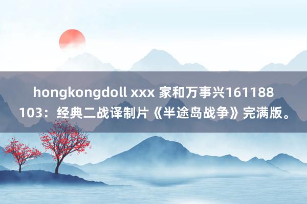 hongkongdoll xxx 家和万事兴161188103：经典二战译制片《半途岛战争》完满版。