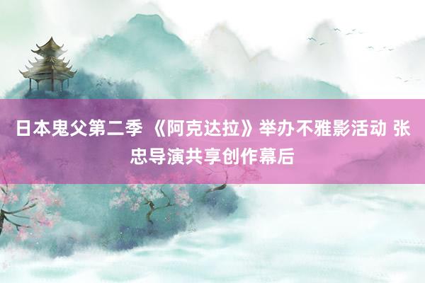 日本鬼父第二季 《阿克达拉》举办不雅影活动 张忠导演共享创作幕后
