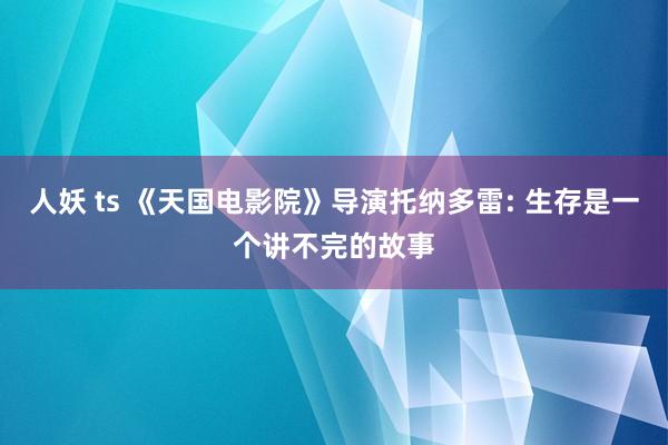人妖 ts 《天国电影院》导演托纳多雷: 生存是一个讲不完的故事