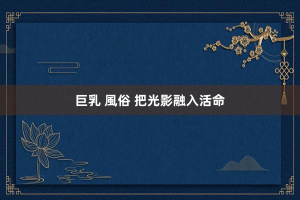 巨乳 風俗 把光影融入活命