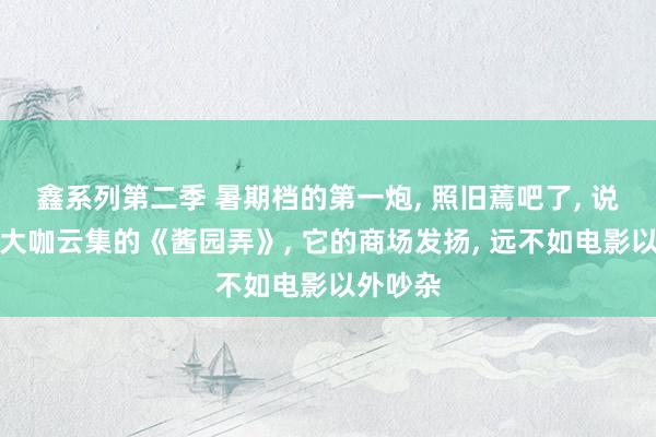 鑫系列第二季 暑期档的第一炮， 照旧蔫吧了， 说的即是大咖云集的《酱园弄》， 它的商场发扬， 远不如电影以外吵杂