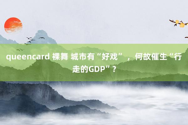 queencard 裸舞 城市有“好戏” ，何故催生“行走的GDP”？