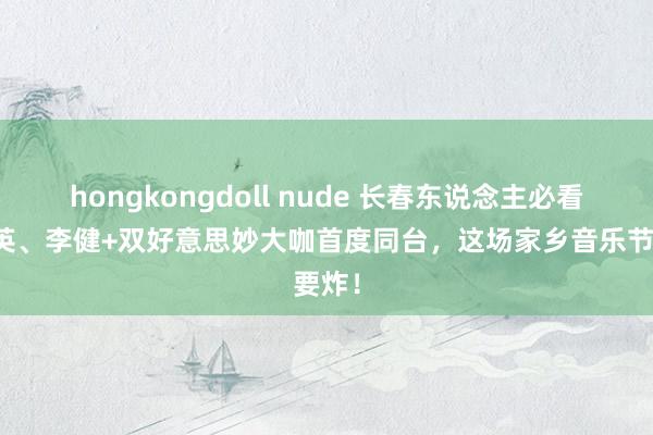 hongkongdoll nude 长春东说念主必看！那英、李健+双好意思妙大咖首度同台，这场家乡音乐节要炸！